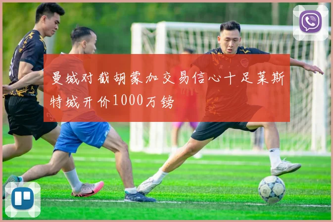 曼城对截胡蒙加交易信心十足莱斯特城开价1000万镑