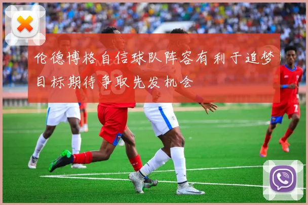 伦德博格自信球队阵容有利于追梦目标期待争取先发机会