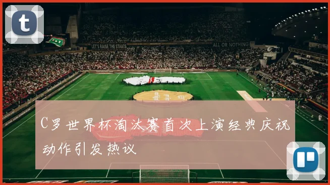 C罗世界杯淘汰赛首次上演经典庆祝动作引发热议