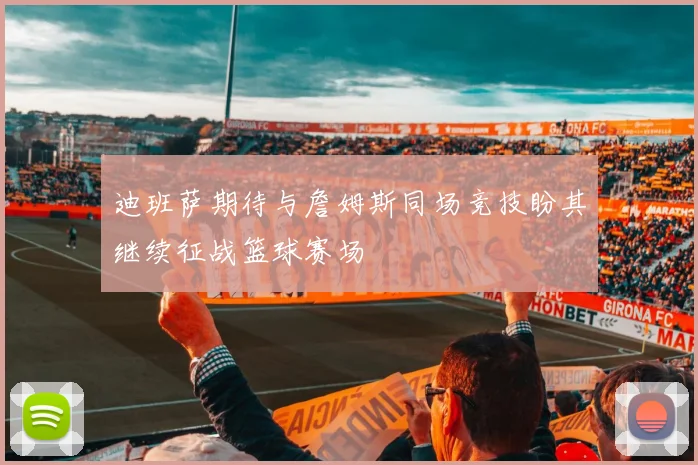 迪班萨期待与詹姆斯同场竞技盼其继续征战篮球赛场