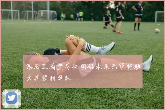 佩尼亚渴望尽快明确未来巴萨将助力其顺利离队