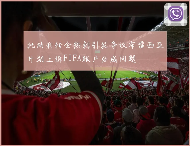 托纳利转会热刺引发争议布雷西亚计划上诉FIFA账户分成问题