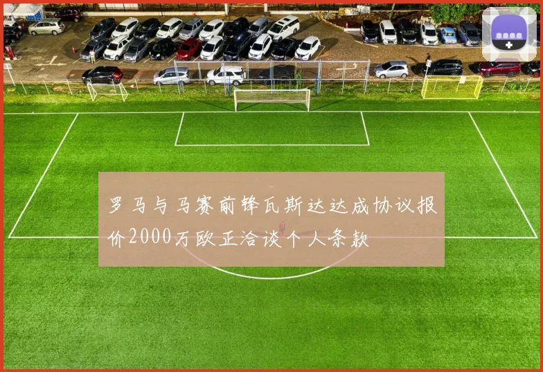 罗马与马赛前锋瓦斯达达成协议报价2000万欧正洽谈个人条款