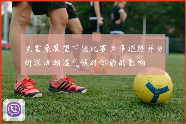克雷桑展望下场比赛力争连胜并分析深圳潮湿气候对体能的影响