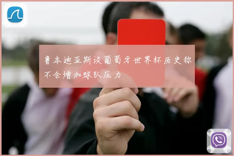 鲁本迪亚斯谈葡萄牙世界杯历史称不会增加球队压力