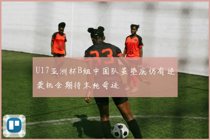 U17亚洲杯B组中国队虽垫底仍有逆袭机会期待末轮奇迹