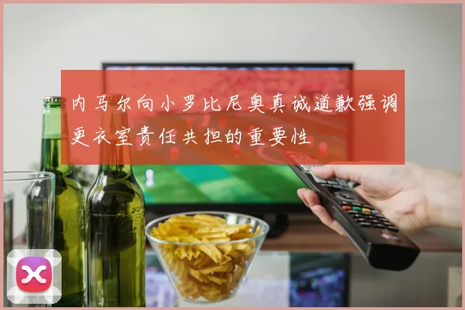 内马尔向小罗比尼奥真诚道歉强调更衣室责任共担的重要性