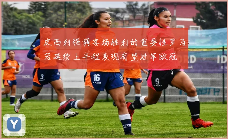 皮西利强调客场胜利的重要性罗马若延续上半程表现有望进军欧冠