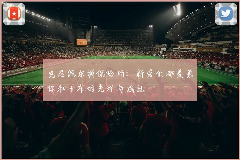 克尼佩尔调侃哈珀：新秀们都羡慕你和卡布的光环与成就