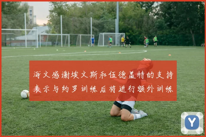海文感谢埃文斯和伍德盖特的支持表示与约罗训练后将进行额外训练