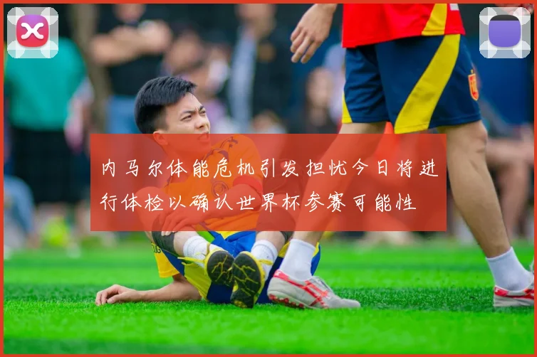 内马尔体能危机引发担忧今日将进行体检以确认世界杯参赛可能性