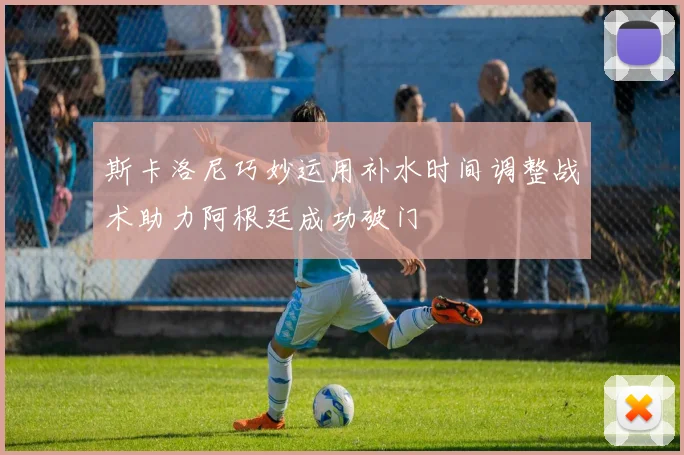 斯卡洛尼巧妙运用补水时间调整战术助力阿根廷成功破门