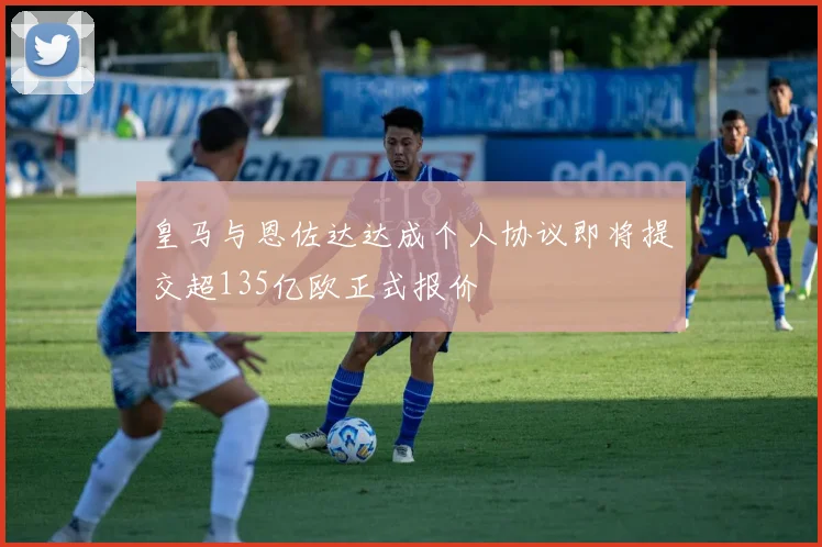 皇马与恩佐达达成个人协议即将提交超135亿欧正式报价