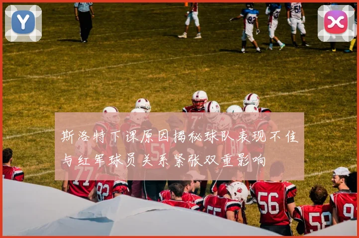 斯洛特下课原因揭秘球队表现不佳与红军球员关系紧张双重影响