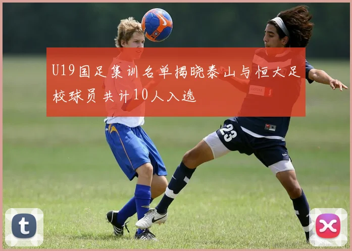 U19国足集训名单揭晓泰山与恒大足校球员共计10人入选