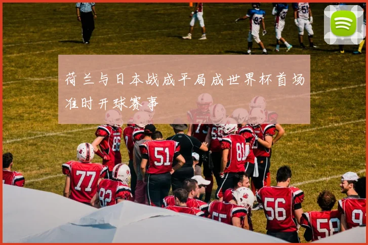 荷兰与日本战成平局成世界杯首场准时开球赛事