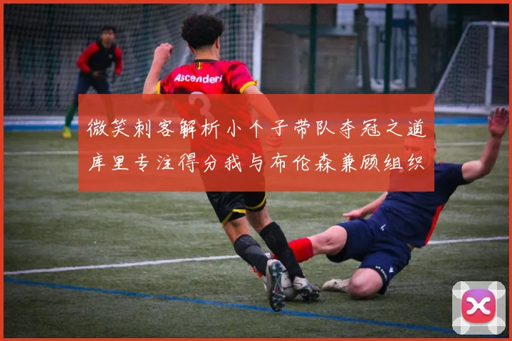 微笑刺客解析小个子带队夺冠之道库里专注得分我与布伦森兼顾组织与得分