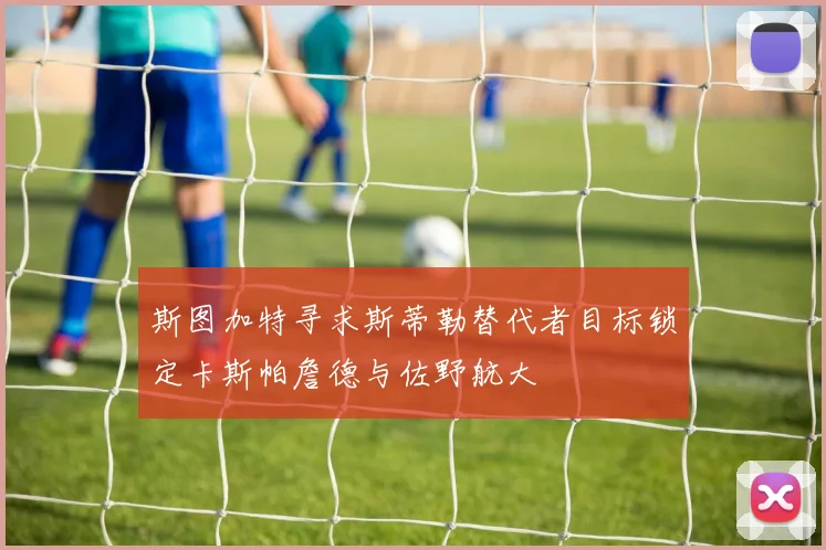 斯图加特寻求斯蒂勒替代者目标锁定卡斯帕詹德与佐野航大