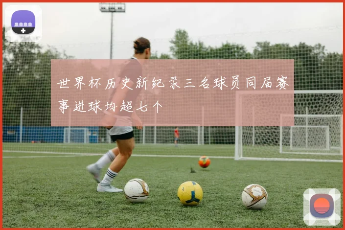 世界杯历史新纪录三名球员同届赛事进球均超七个