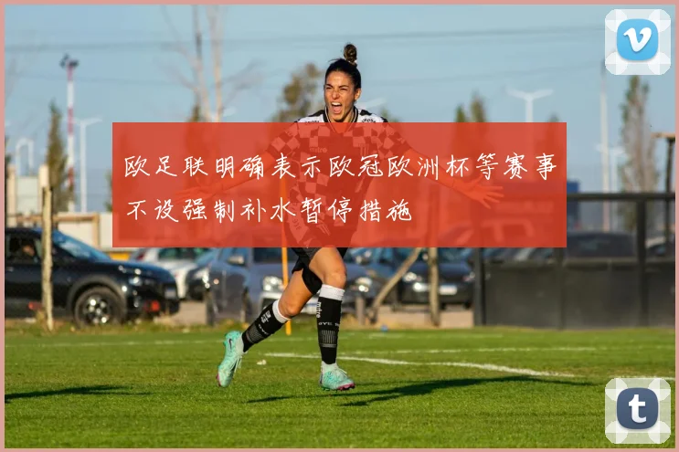 欧足联明确表示欧冠欧洲杯等赛事不设强制补水暂停措施