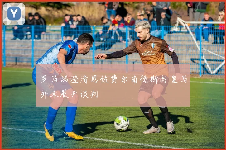 罗马诺澄清恩佐费尔南德斯与皇马并未展开谈判