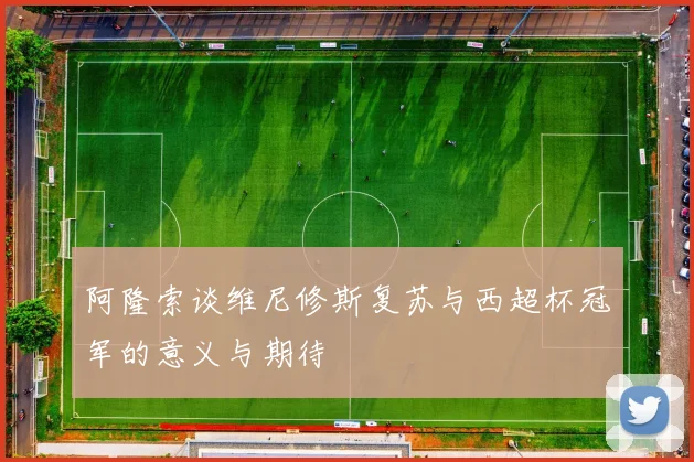 阿隆索谈维尼修斯复苏与西超杯冠军的意义与期待