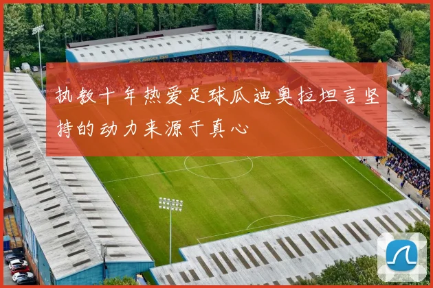 执教十年热爱足球瓜迪奥拉坦言坚持的动力来源于真心