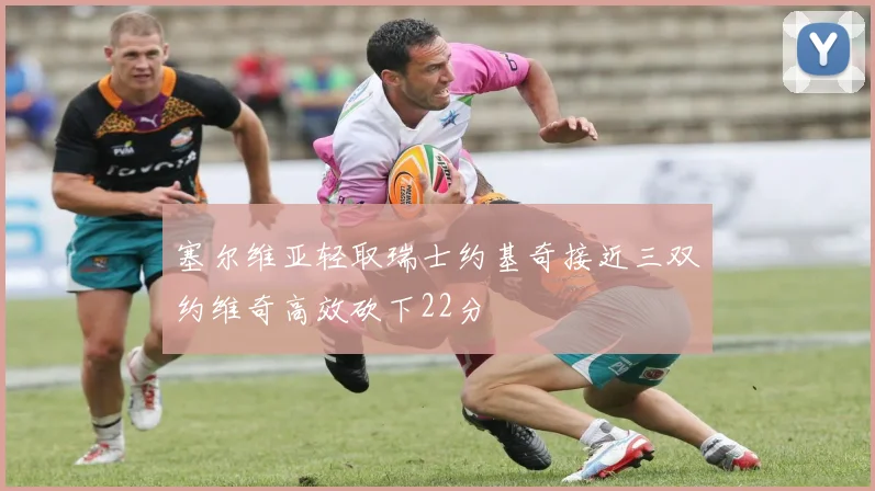 塞尔维亚轻取瑞士约基奇接近三双约维奇高效砍下22分