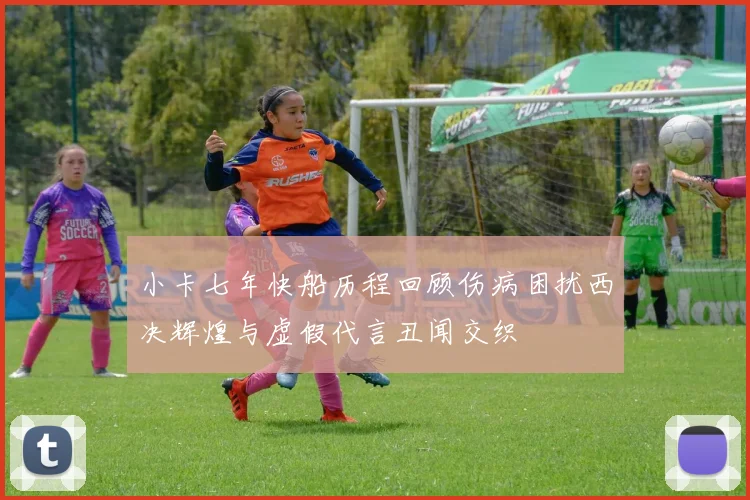小卡七年快船历程回顾伤病困扰西决辉煌与虚假代言丑闻交织