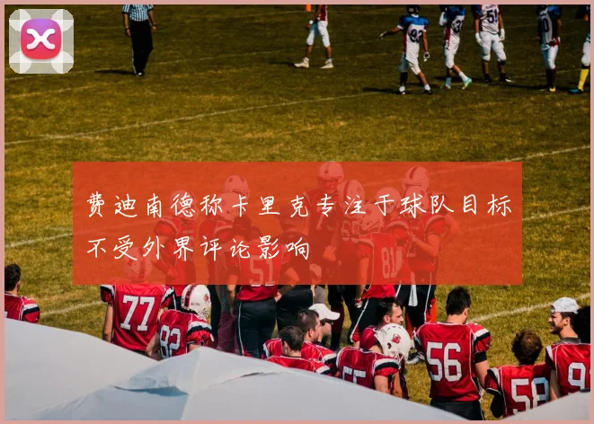 费迪南德称卡里克专注于球队目标不受外界评论影响